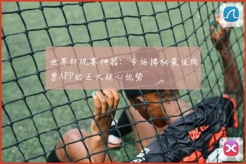 世界杯观赛神器：专访揭秘最佳购票APP的五大核心优势