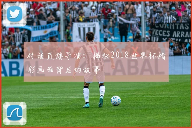 对话直播导演：揭秘2018世界杯精彩画面背后的故事