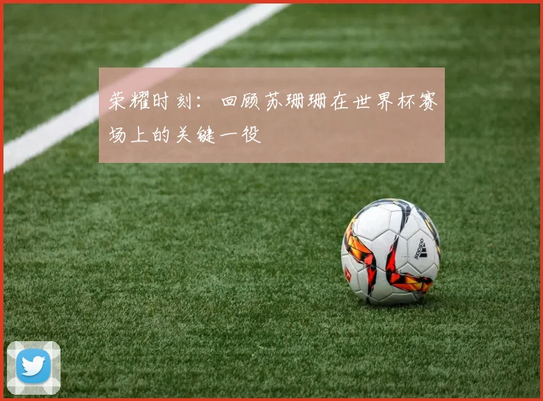 荣耀时刻：回顾苏珊珊在世界杯赛场上的关键一役