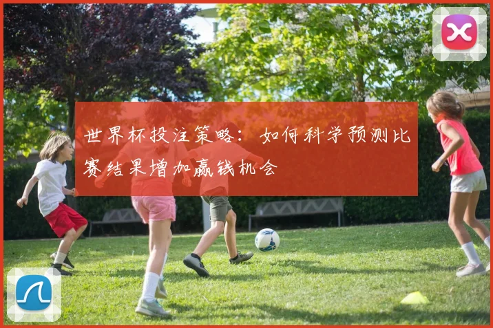 世界杯投注策略：如何科学预测比赛结果增加赢钱机会