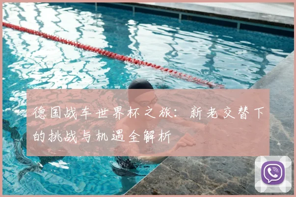 德国战车世界杯之旅：新老交替下的挑战与机遇全解析