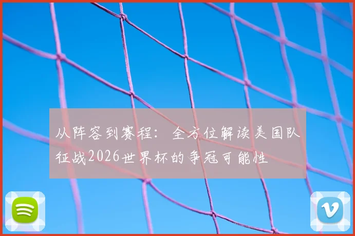 从阵容到赛程：全方位解读美国队征战2026世界杯的争冠可能性