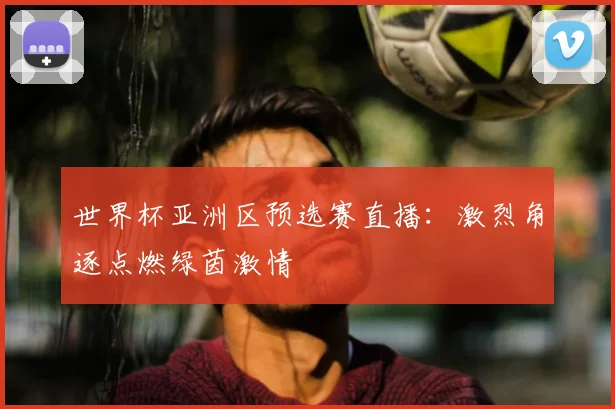 世界杯亚洲区预选赛直播:激烈角逐点燃绿茵激情