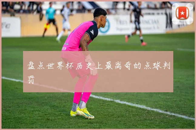 盘点世界杯历史上最离奇的点球判罚