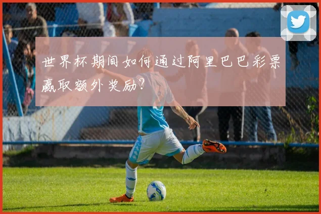 世界杯期间如何通过阿里巴巴彩票赢取额外奖励？
