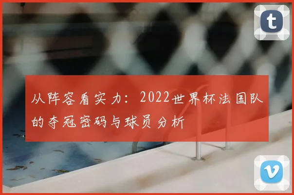 从阵容看实力：2022世界杯法国队的夺冠密码与球员分析