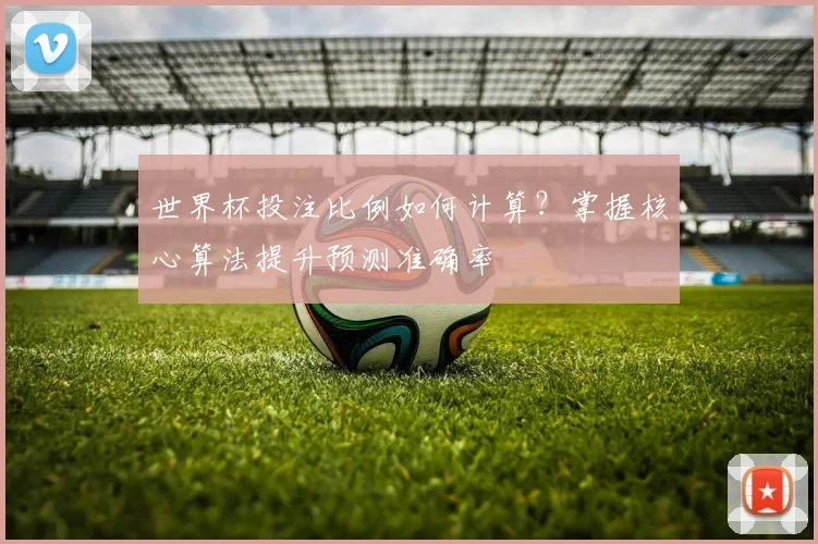 世界杯投注比例如何计算？掌握核心算法提升预测准确率