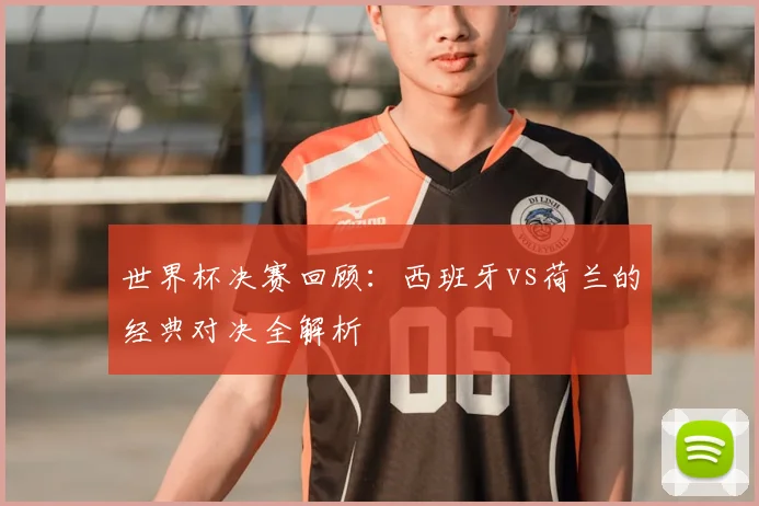 世界杯决赛回顾:西班牙vs荷兰的经典对决全解析