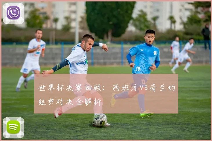 世界杯决赛回顾:西班牙vs荷兰的经典对决全解析