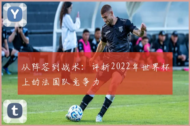 从阵容到战术：评析2022年世界杯上的法国队竞争力