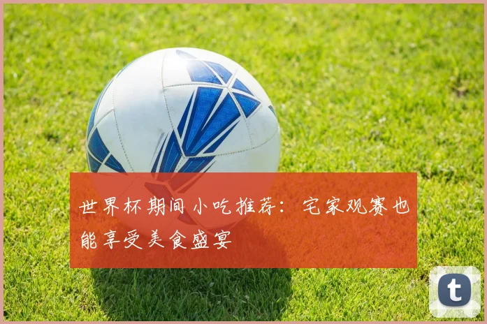 世界杯期间小吃推荐：宅家观赛也能享受美食盛宴