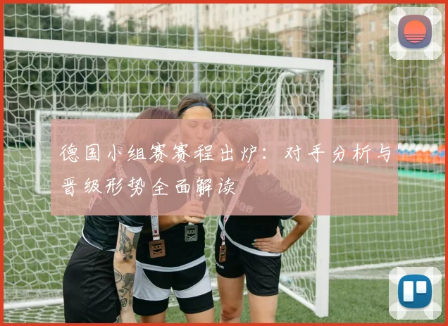 德国小组赛赛程出炉：对手分析与晋级形势全面解读