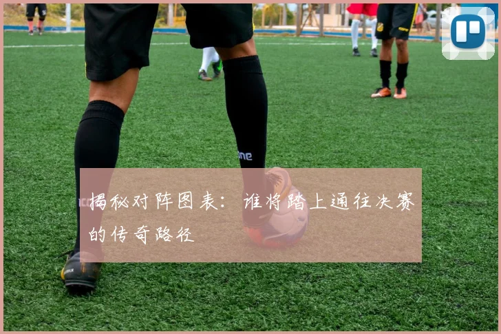 揭秘对阵图表:谁将踏上通往决赛的传奇路径