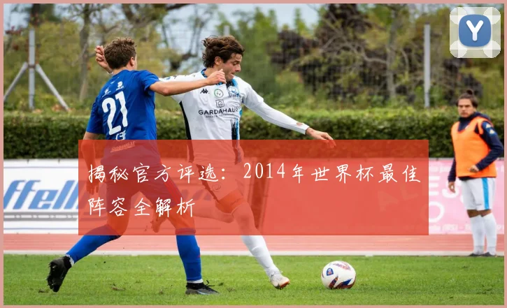 揭秘官方评选:2014年世界杯最佳阵容全解析