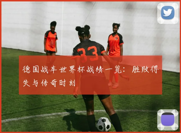 德国战车世界杯战绩一览：胜败得失与传奇时刻