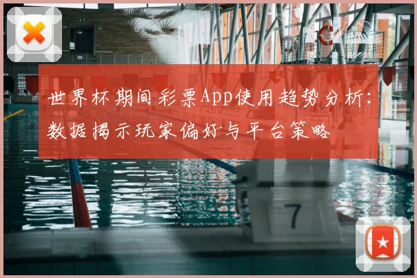 世界杯期间彩票App使用趋势分析：数据揭示玩家偏好与平台策略