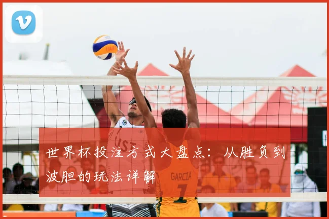 世界杯投注方式大盘点：从胜负到波胆的玩法详解