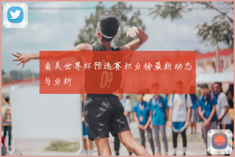 南美世界杯预选赛积分榜最新动态与分析