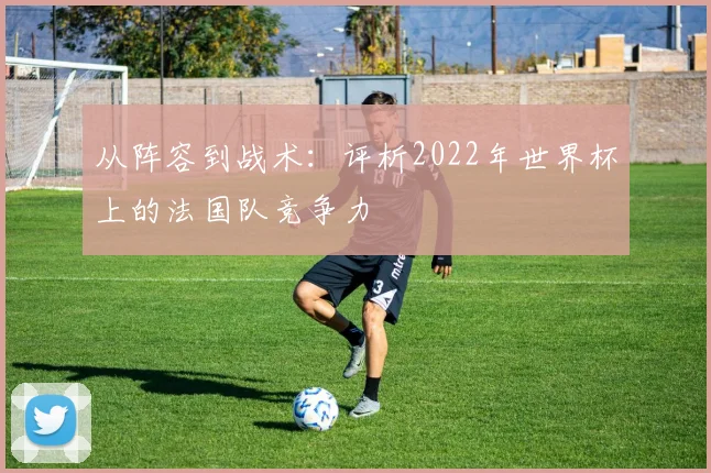 从阵容到战术：评析2022年世界杯上的法国队竞争力