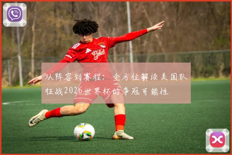 从阵容到赛程：全方位解读美国队征战2026世界杯的争冠可能性