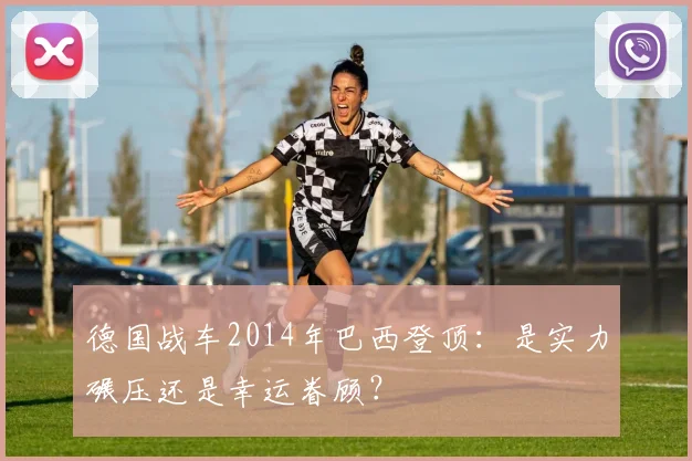 德国战车2014年巴西登顶：是实力碾压还是幸运眷顾？